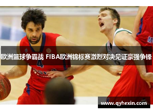 欧洲篮球争霸战 FIBA欧洲锦标赛激烈对决见证豪强争锋