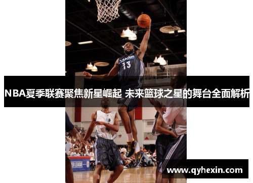 NBA夏季联赛聚焦新星崛起 未来篮球之星的舞台全面解析