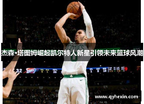 杰森·塔图姆崛起凯尔特人新星引领未来篮球风潮