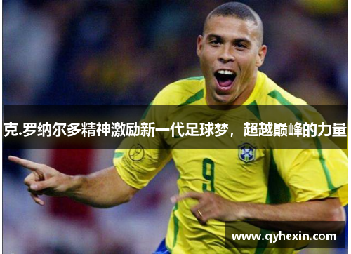 克.罗纳尔多精神激励新一代足球梦，超越巅峰的力量