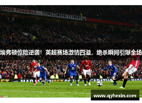 埃弗顿惊险逆袭！英超赛场激情四溢，绝杀瞬间引爆全场