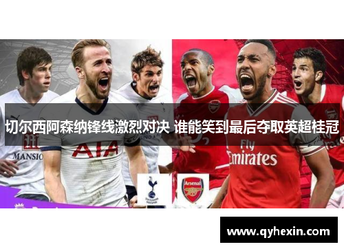 切尔西阿森纳锋线激烈对决 谁能笑到最后夺取英超桂冠