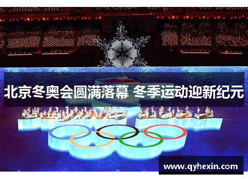 北京冬奥会圆满落幕 冬季运动迎新纪元